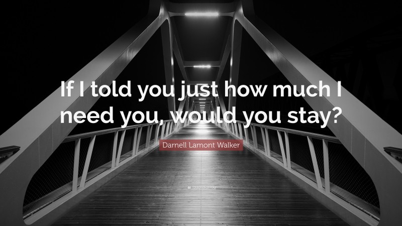 Darnell Lamont Walker Quote: “If I told you just how much I need you, would you stay?”