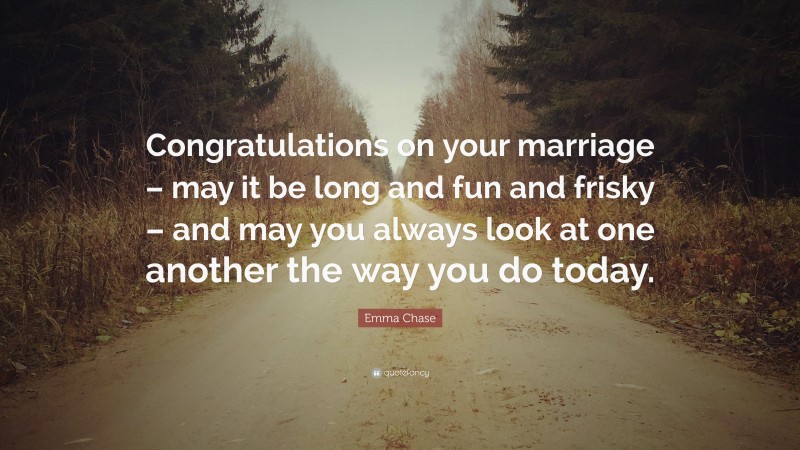 Emma Chase Quote: “Congratulations on your marriage – may it be long and fun and frisky – and may you always look at one another the way you do today.”