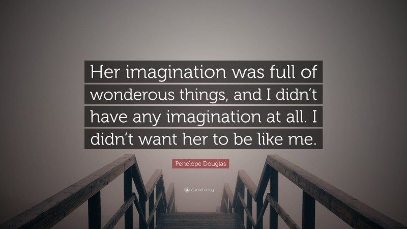 Penelope Douglas Quote: “Her imagination was full of wonderous things, and I didn’t have any imagination at all. I didn’t want her to be like me.”