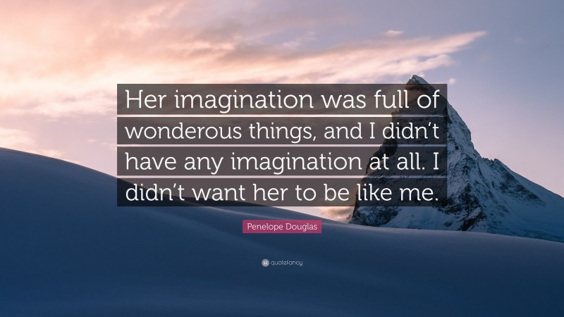 Penelope Douglas Quote: “Her imagination was full of wonderous things, and I didn’t have any imagination at all. I didn’t want her to be like me.”