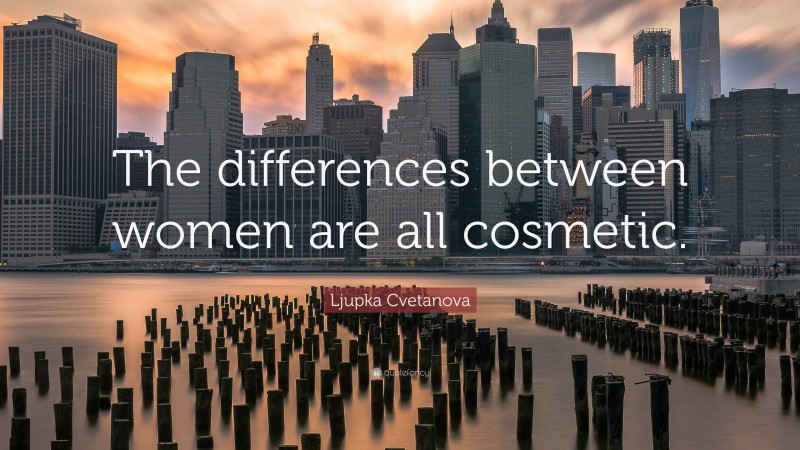 Ljupka Cvetanova Quote: “The differences between women are all cosmetic.”