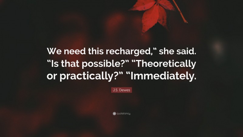 J.S. Dewes Quote: “We need this recharged,” she said. “Is that possible?” “Theoretically or practically?” “Immediately.”