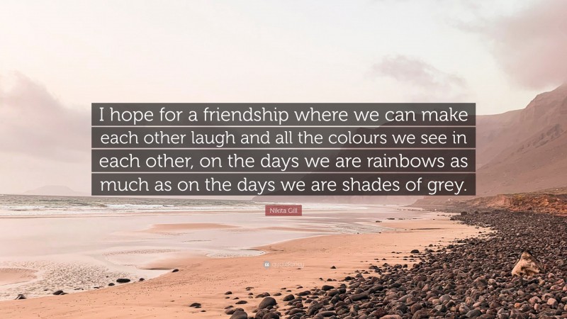 Nikita Gill Quote: “I hope for a friendship where we can make each other laugh and all the colours we see in each other, on the days we are rainbows as much as on the days we are shades of grey.”