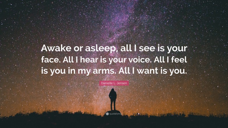 Danielle L. Jensen Quote: “Awake or asleep, all I see is your face. All I hear is your voice. All I feel is you in my arms. All I want is you.”
