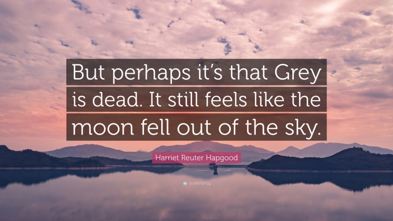 Harriet Reuter Hapgood Quote: “But perhaps it’s that Grey is dead. It still feels like the moon fell out of the sky.”