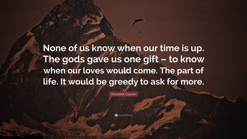 Dhonielle Clayton Quote: “None of us know when our time is up. The gods gave us one gift – to know when our loves would come. The part of life. It would be greedy to ask for more.”