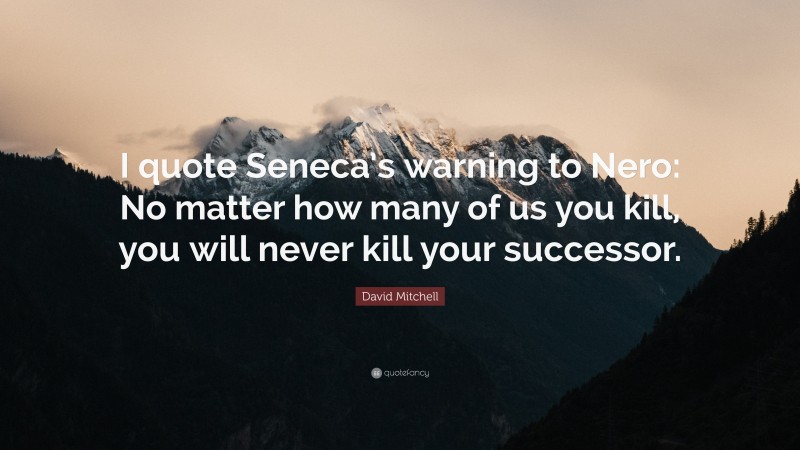 David Mitchell Quote: “I quote Seneca’s warning to Nero: No matter how many of us you kill, you will never kill your successor.”