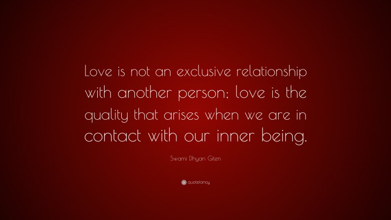 Swami Dhyan Giten Quote: “Love is not an exclusive relationship with another person; love is the quality that arises when we are in contact with our inner being.”