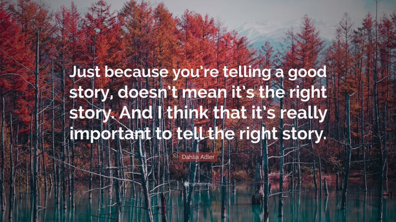 Dahlia Adler Quote: “Just because you’re telling a good story, doesn’t mean it’s the right story. And I think that it’s really important to tell the right story.”