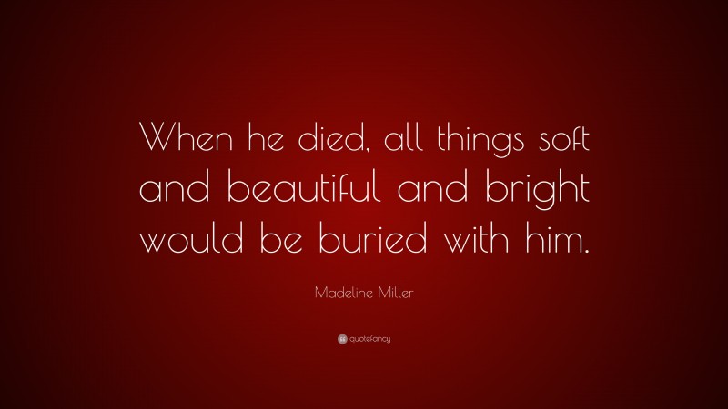 Madeline Miller Quote: “When he died, all things soft and beautiful and bright would be buried with him.”