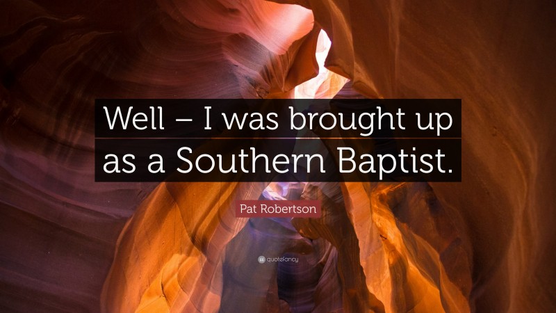Pat Robertson Quote: “Well – I was brought up as a Southern Baptist.”