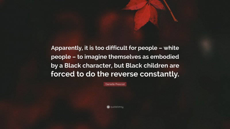 Danielle Prescod Quote: “Apparently, it is too difficult for people – white people – to imagine themselves as embodied by a Black character, but Black children are forced to do the reverse constantly.”