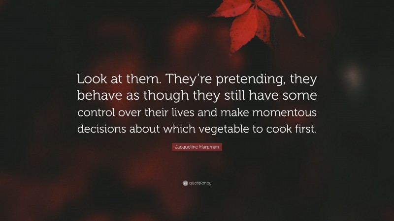 Jacqueline Harpman Quote: “Look at them. They’re pretending, they behave as though they still have some control over their lives and make momentous decisions about which vegetable to cook first.”