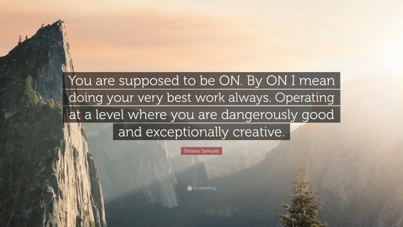 Detavio Samuels Quote: “You are supposed to be ON. By ON I mean doing your very best work always. Operating at a level where you are dangerously good and exceptionally creative.”