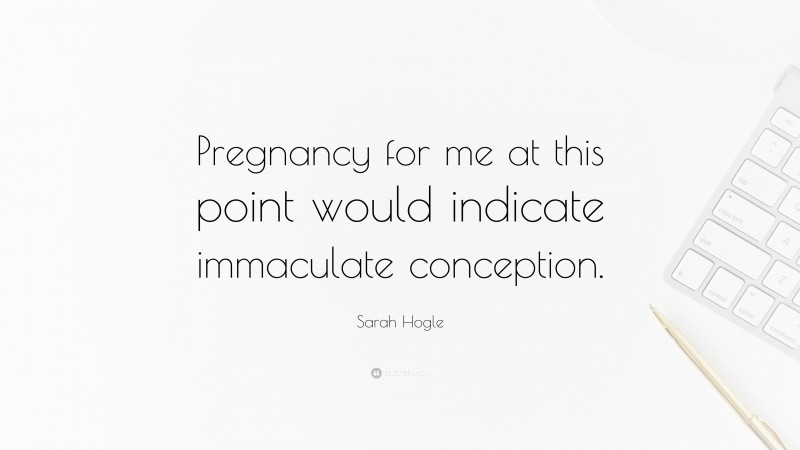 Sarah Hogle Quote: “Pregnancy for me at this point would indicate immaculate conception.”