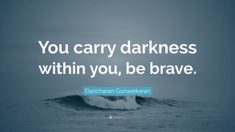 Elancharan Gunasekaran Quote: “You carry darkness within you, be brave.”
