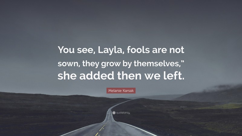 Melanie Karsak Quote: “You see, Layla, fools are not sown, they grow by themselves,” she added then we left.”