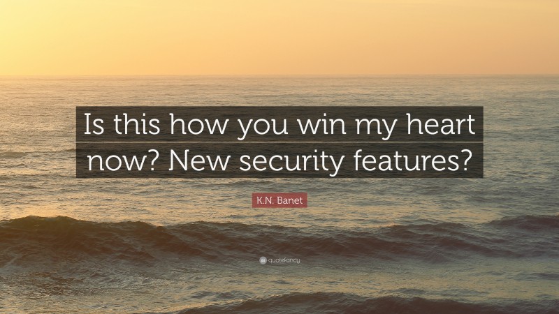 K.N. Banet Quote: “Is this how you win my heart now? New security features?”