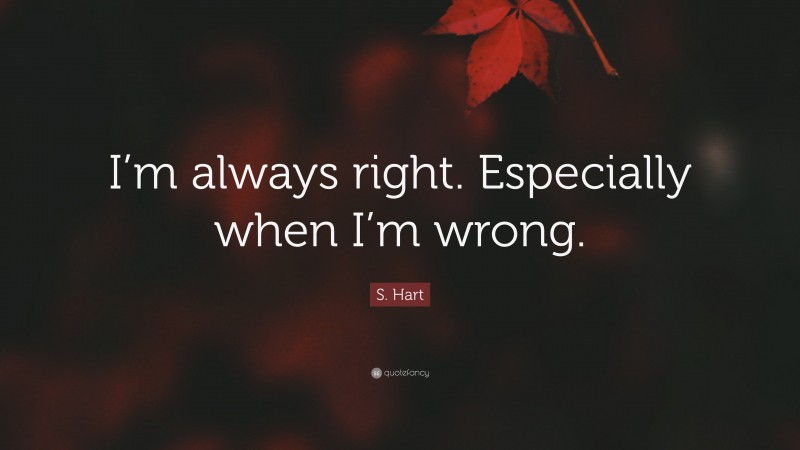 S. Hart Quote: “I’m always right. Especially when I’m wrong.”