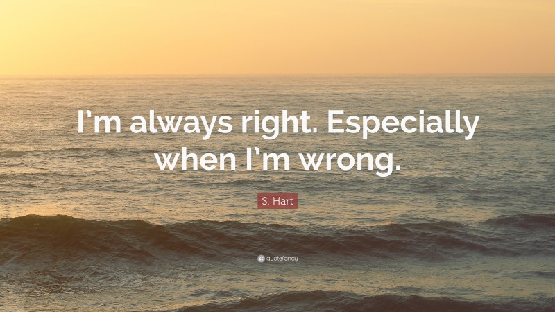 S. Hart Quote: “I’m always right. Especially when I’m wrong.”