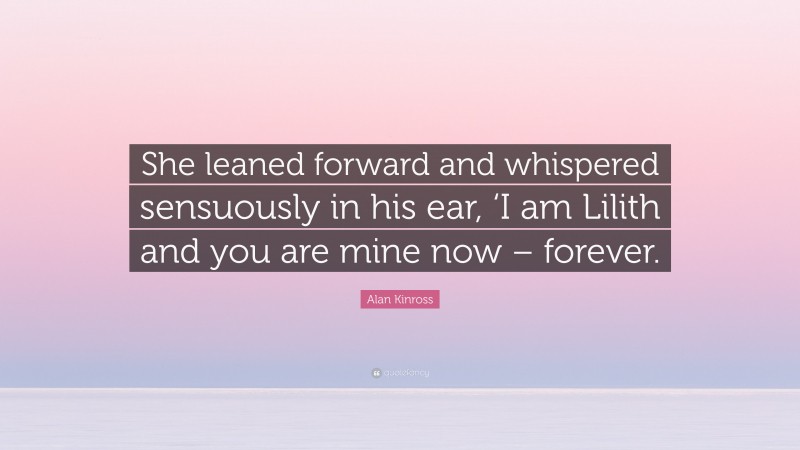Alan Kinross Quote: “She leaned forward and whispered sensuously in his ear, ‘I am Lilith and you are mine now – forever.”