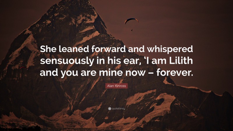 Alan Kinross Quote: “She leaned forward and whispered sensuously in his ear, ‘I am Lilith and you are mine now – forever.”
