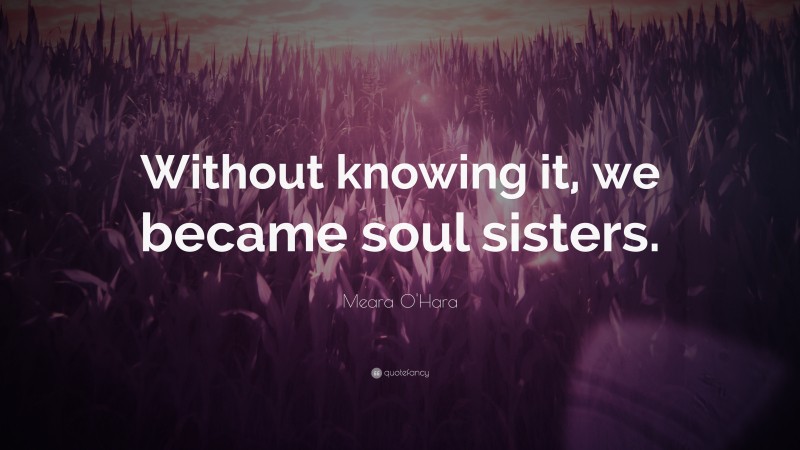 Meara O'Hara Quote: “Without knowing it, we became soul sisters.”
