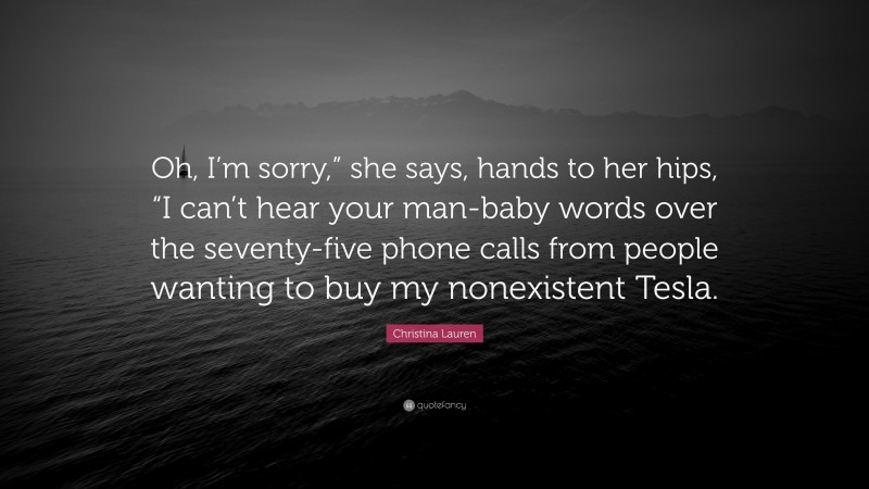 Christina Lauren Quote: “Oh, I’m sorry,” she says, hands to her hips, “I can’t hear your man-baby words over the seventy-five phone calls from people wanting to buy my nonexistent Tesla.”