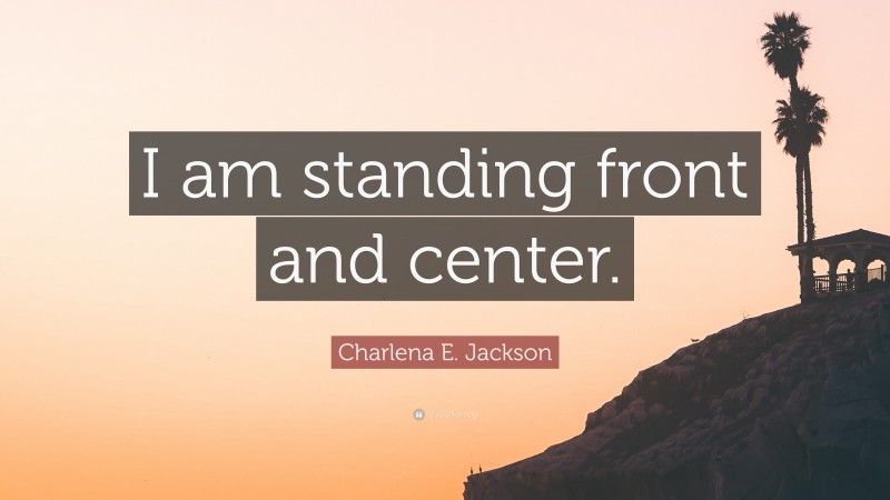 Charlena E. Jackson Quote: “I am standing front and center.”