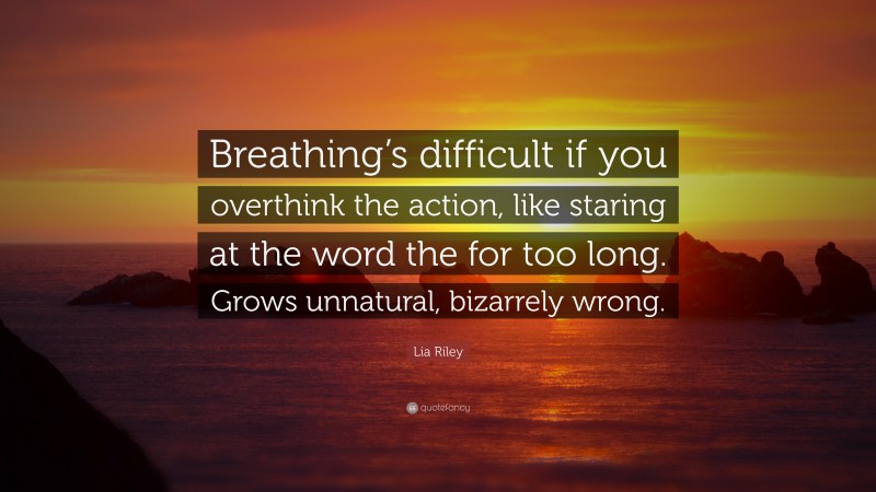 Lia Riley Quote: “Breathing’s difficult if you overthink the action, like staring at the word the for too long. Grows unnatural, bizarrely wrong.”