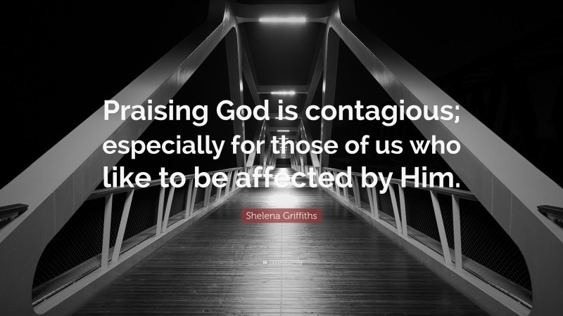 Shelena Griffiths Quote: “Praising God is contagious; especially for those of us who like to be affected by Him.”