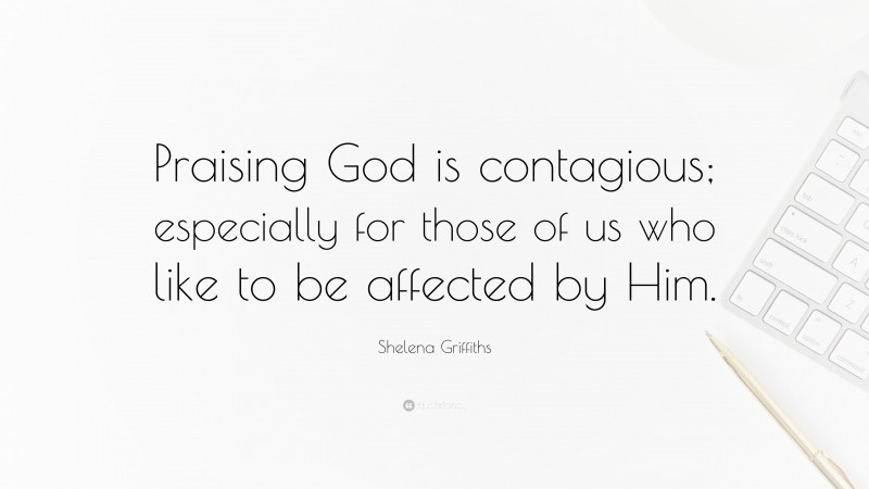 Shelena Griffiths Quote: “Praising God is contagious; especially for those of us who like to be affected by Him.”