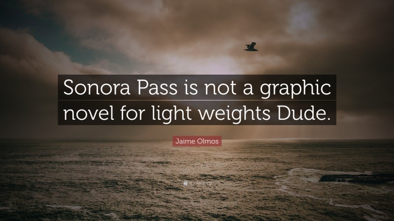 Jaime Olmos Quote: “Sonora Pass is not a graphic novel for light weights Dude.”