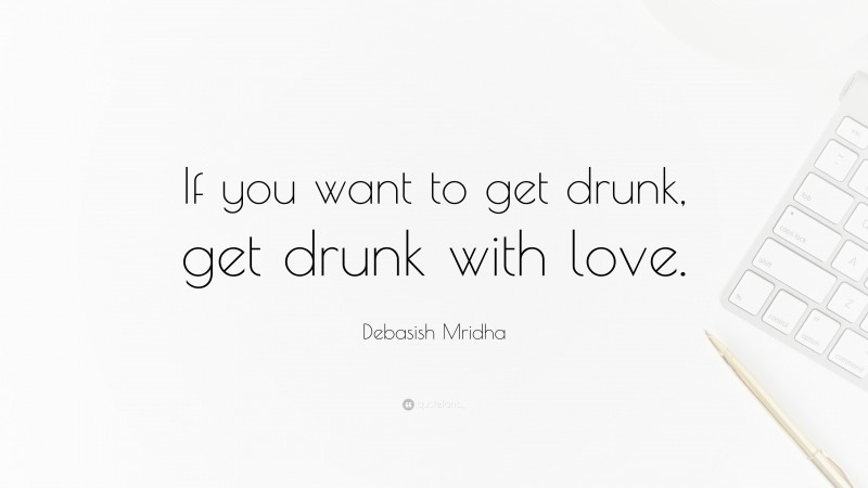 Debasish Mridha Quote: “If you want to get drunk, get drunk with love.”