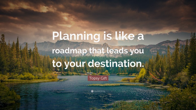 Topsy Gift Quote: “Planning is like a roadmap that leads you to your destination.”