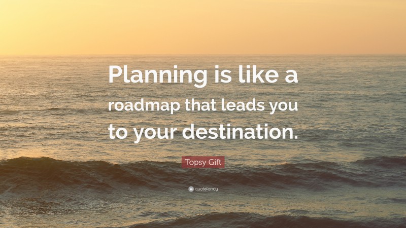 Topsy Gift Quote: “Planning is like a roadmap that leads you to your destination.”