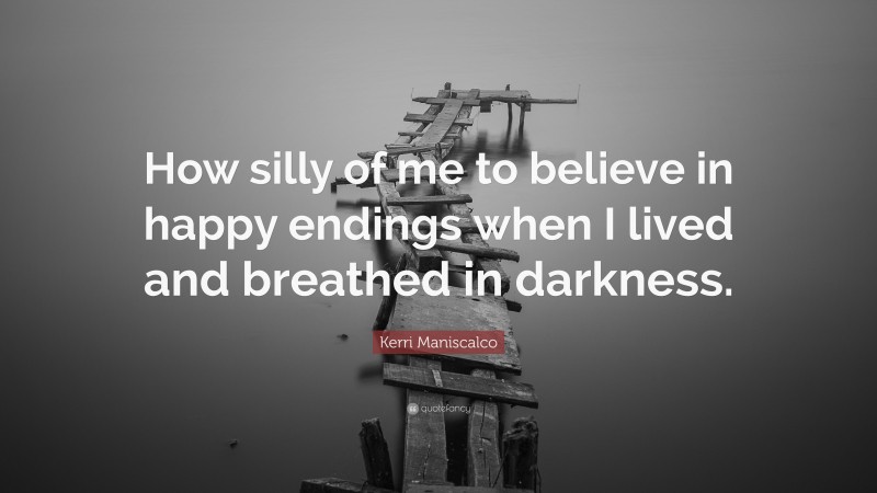 Kerri Maniscalco Quote: “How silly of me to believe in happy endings when I lived and breathed in darkness.”