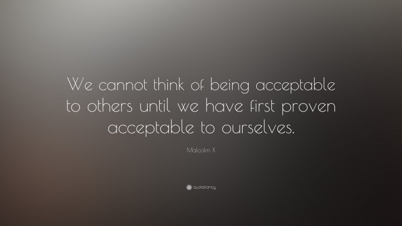 Malcolm X Quote: “We cannot think of being acceptable to others until we have first proven acceptable to ourselves.”