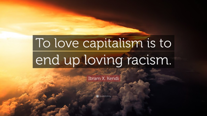 Ibram X. Kendi Quote: “To love capitalism is to end up loving racism.”
