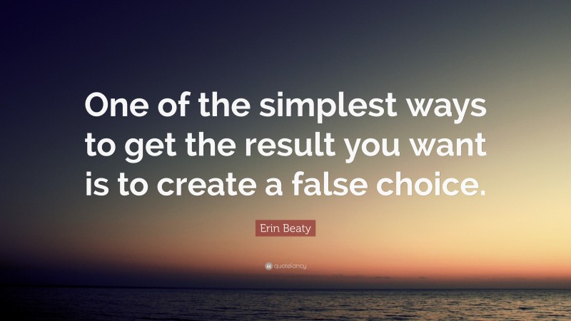 Erin Beaty Quote: “One of the simplest ways to get the result you want is to create a false choice.”