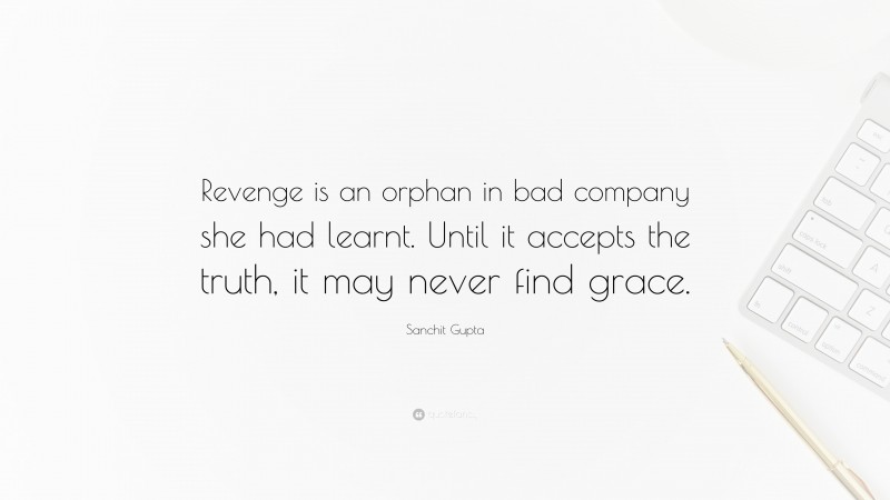 Sanchit Gupta Quote: “Revenge is an orphan in bad company she had learnt. Until it accepts the truth, it may never find grace.”