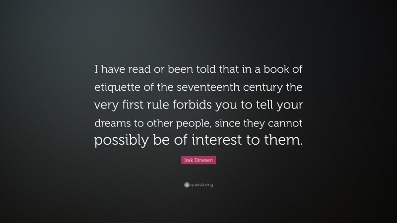 Isak Dinesen Quote: “I have read or been told that in a book of etiquette of the seventeenth century the very first rule forbids you to tell your dreams to other people, since they cannot possibly be of interest to them.”