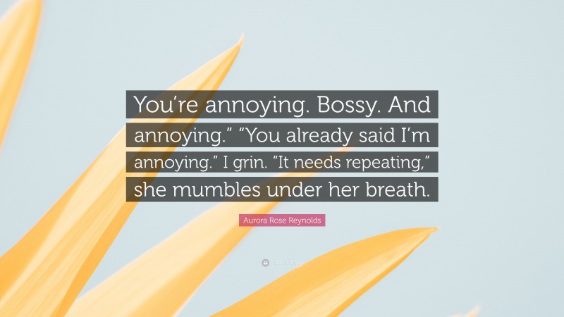 Aurora Rose Reynolds Quote: “You’re annoying. Bossy. And annoying.” “You already said I’m annoying.” I grin. “It needs repeating,” she mumbles under her breath.”