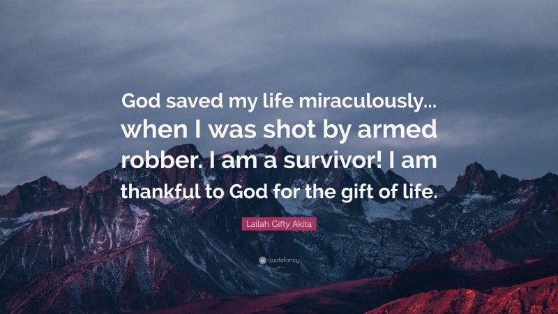 Lailah Gifty Akita Quote: “God saved my life miraculously... when I was shot by armed robber. I am a survivor! I am thankful to God for the gift of life.”