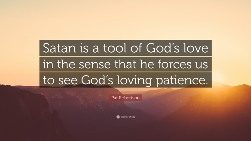 Pat Robertson Quote: “Satan is a tool of God’s love in the sense that he forces us to see God’s loving patience.”