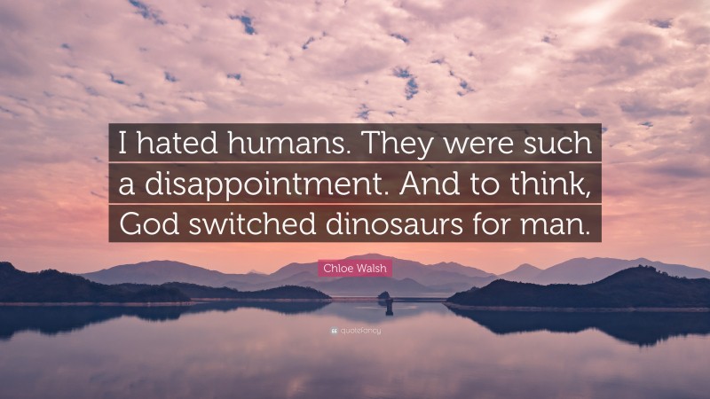 Chloe Walsh Quote: “I hated humans. They were such a disappointment. And to think, God switched dinosaurs for man.”