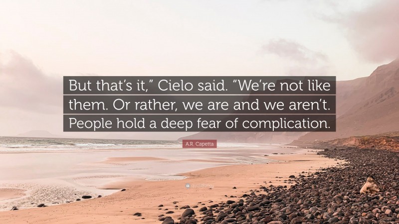 A.R. Capetta Quote: “But that’s it,” Cielo said. “We’re not like them. Or rather, we are and we aren’t. People hold a deep fear of complication.”