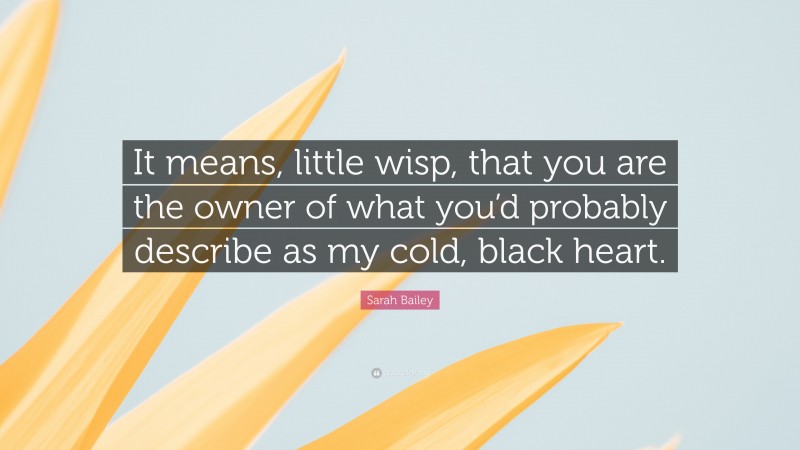 Sarah Bailey Quote: “It means, little wisp, that you are the owner of what you’d probably describe as my cold, black heart.”