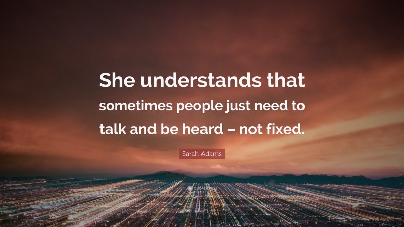 Sarah Adams Quote: “She understands that sometimes people just need to talk and be heard – not fixed.”