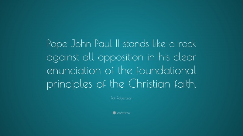 Pat Robertson Quote: “Pope John Paul II stands like a rock against all opposition in his clear enunciation of the foundational principles of the Christian faith.”